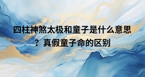 四柱神煞太极和童子是什么意思？真假童子命的区别