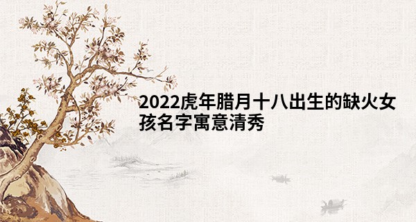 2022虎年腊月十八出生的缺火女孩名字寓意清秀