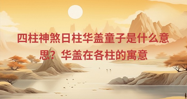 四柱神煞日柱华盖童子是什么意思？华盖在各柱的寓意