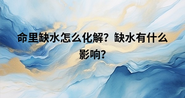命里缺水怎么化解？缺水有什么影响？
