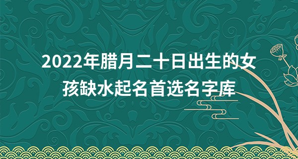 2022年腊月二十日出生的女孩缺水起名首选名字库