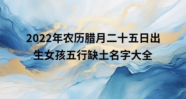 2022年农历腊月二十五日出生女孩五行缺土名字大全