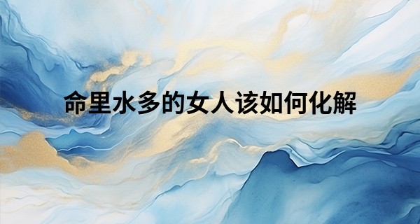 命里水多的女人该如何化解,八字水多好吗?