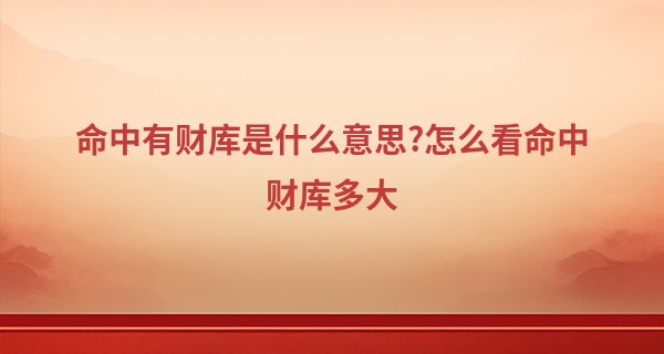 命中有财库是什么意思?怎么看命中财库多大