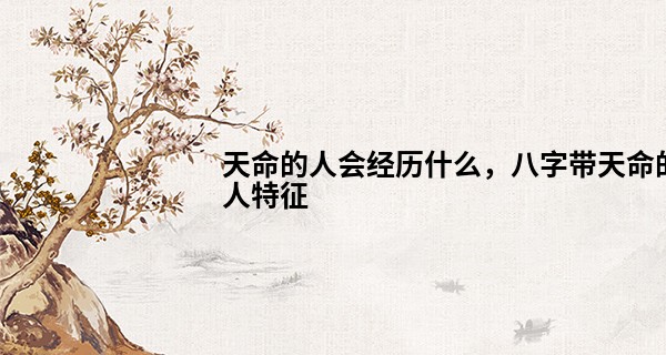 天命的人会经历什么，八字带天命的人特征