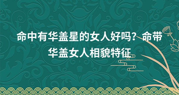 命中有华盖星的女人好吗？命带华盖女人相貌特征