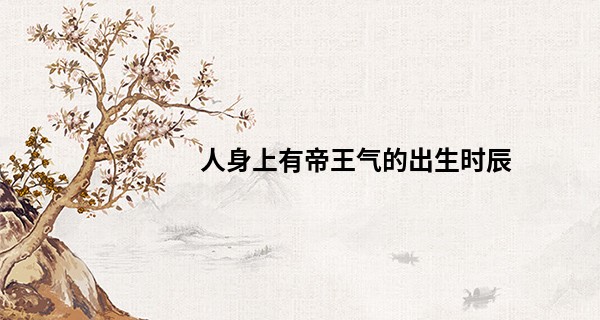 人身上有帝王气的出生时辰