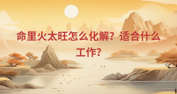 命里火太旺怎么化解？适合什么工作？