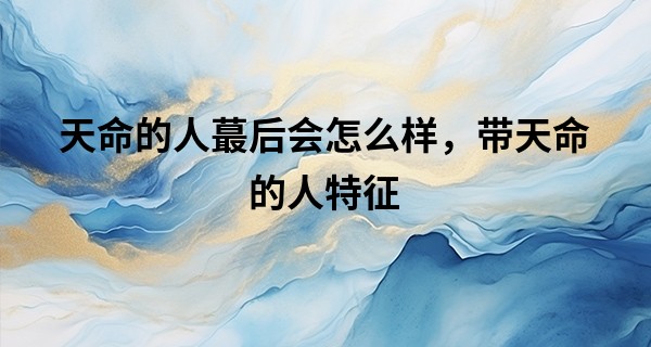 天命的人最后会怎么样，带天命的人特征