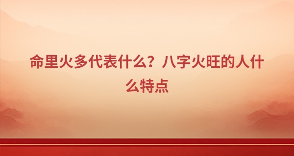 命里火多代表什么？八字火旺的人什么特点
