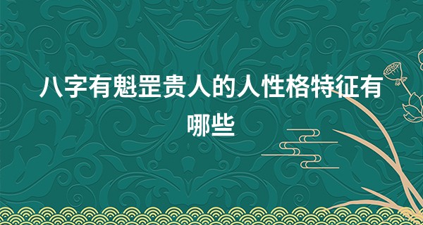 八字有魁罡贵人的人性格特征有哪些,何为魁罡贵人