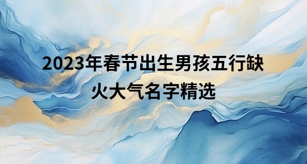 2023年春节出生男孩五行缺火大气名字精选