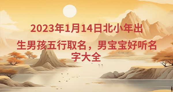 2023年1月14日北小年出生男孩五行取名，男宝宝好听名字大全