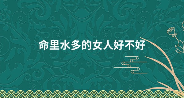 命里水多的女人好不好,命运怎么样?