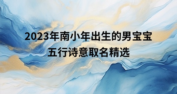 2023年南小年出生的男宝宝五行诗意取名精选