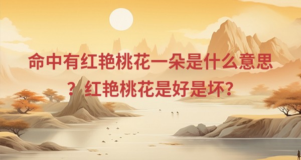 命中有红艳桃花一朵是什么意思？红艳桃花是好是坏？