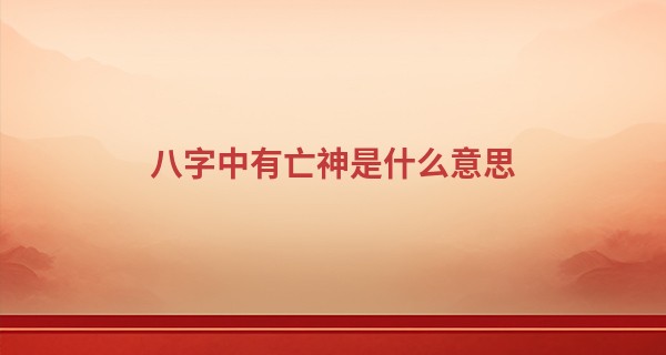 八字中有亡神是什么意思,亡神入命的查法