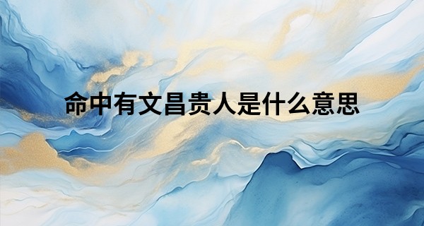 命中有文昌贵人是什么意思,八字文昌贵人的查法